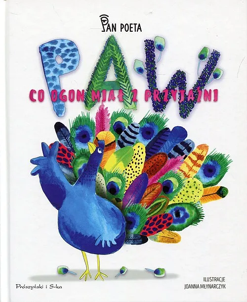 Okładka książki „Paw, co ogon miał z przyjaźni” autorstwa Pana Poety z ilustracjami Joanny Młynarczyk. Na środku widnieje kolorowy paw z rozłożonym, barwnym ogonem złożonym z różnorodnych piór. Tytuł „PAW” napisany jest dużymi literami ozdobionymi piórami, a pod nim znajduje się dalsza część tytułu w różowej czcionce. W tle białe tło, na dole logo wydawnictwa Prószyński i S-ka.