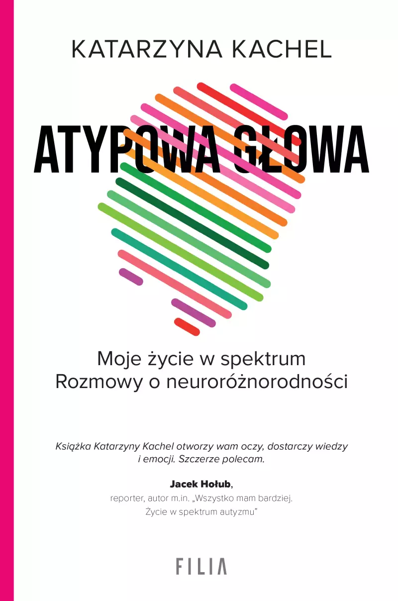 Okładka książki "Atypowa głowa" autorstwa Katarzyny Kachel. Na białym tle widnieje kolorowy, abstrakcyjny kształt przypominający głowę, utworzony z poziomych, tęczowych linii. Na środku, dużymi czarnymi literami, znajduje się tytuł książki. Pod nim – podtytuł: „Moje życie w spektrum. Rozmowy o neuroróżnorodności”. Na dole umieszczono rekomendację od Jacka Hołuba oraz logo wydawnictwa Filia. Po lewej stronie – pionowy różowy pasek.